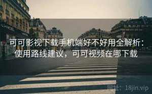 可可影视下载手机端好不好用全解析：使用路线建议，可可视频在哪下载