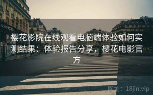 樱花影院在线观看电脑端体验如何实测结果：体验报告分享，樱花电影官方