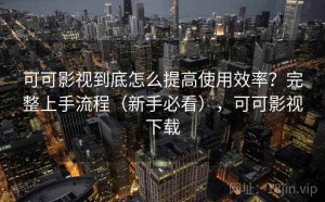 可可影视到底怎么提高使用效率？完整上手流程（新手必看），可可影视下载