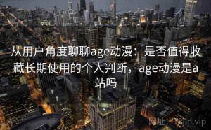 从用户角度聊聊age动漫：是否值得收藏长期使用的个人判断，age动漫是a站吗