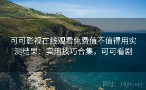 可可影视在线观看免费值不值得用实测结果：实用技巧合集，可可看剧