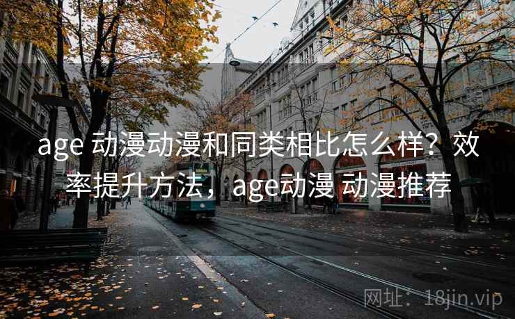age 动漫动漫和同类相比怎么样？效率提升方法，age动漫 动漫推荐