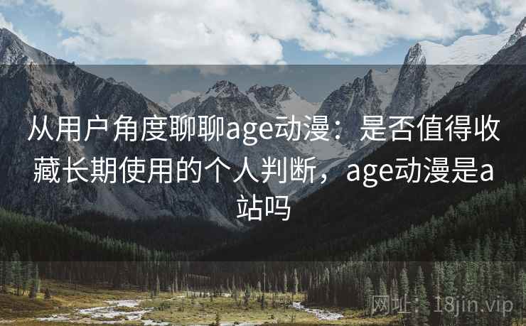 从用户角度聊聊age动漫：是否值得收藏长期使用的个人判断，age动漫是a站吗