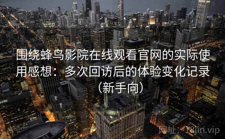 围绕蜂鸟影院在线观看官网的实际使用感想：多次回访后的体验变化记录（新手向）