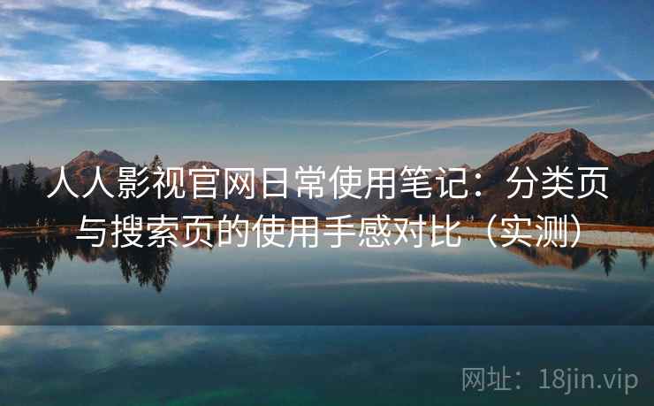 人人影视官网日常使用笔记：分类页与搜索页的使用手感对比（实测）