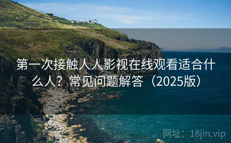 第一次接触人人影视在线观看适合什么人？常见问题解答（2025版）