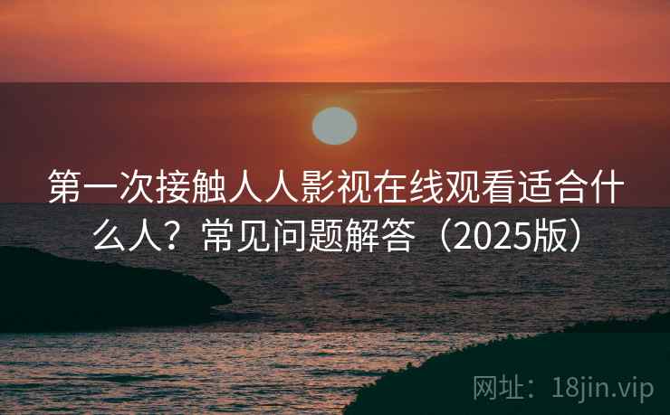 第一次接触人人影视在线观看适合什么人？常见问题解答（2025版）