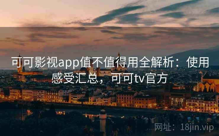 可可影视app值不值得用全解析：使用感受汇总，可可tv官方