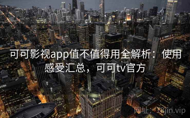 可可影视app值不值得用全解析：使用感受汇总，可可tv官方