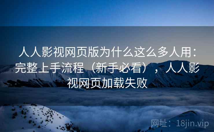 人人影视网页版为什么这么多人用:完整上手流程(新手必看),人人影视网页加载失败 人人影视网页版为什么这么多人用:完整上手流程(新手必看),人人影视网页加载失败