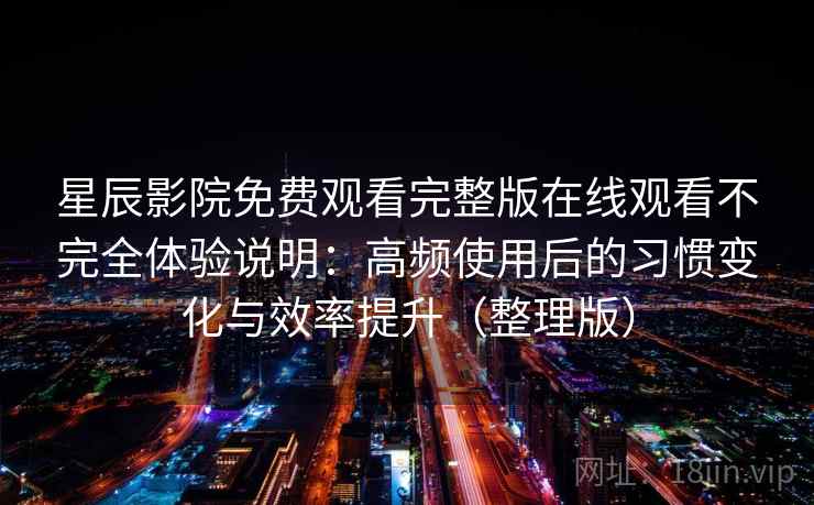 星辰影院免费观看完整版在线观看不完全体验说明:高频使用后的习惯变化与效率提升(整理版) 星辰影院免费观看完整版在线观看不完全体验说明:高频使用后的习惯变化与效率提升(整理版)