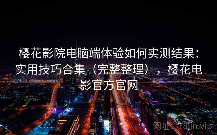 樱花影院电脑端体验如何实测结果：实用技巧合集（完整整理），樱花电影官方官网