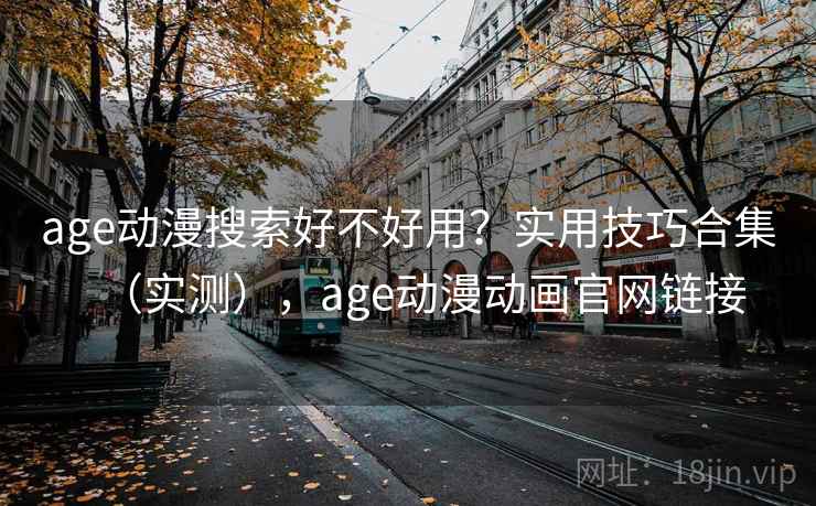 age动漫搜索好不好用？实用技巧合集（实测），age动漫动画官网链接