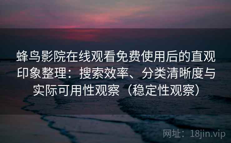 蜂鸟影院在线观看免费使用后的直观印象整理：搜索效率、分类清晰度与实际可用性观察（稳定性观察）