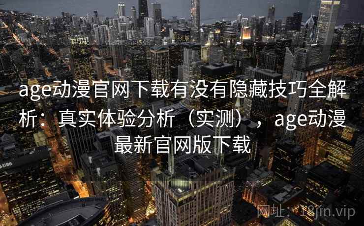 age动漫官网下载有没有隐藏技巧全解析：真实体验分析（实测），age动漫最新官网版下载