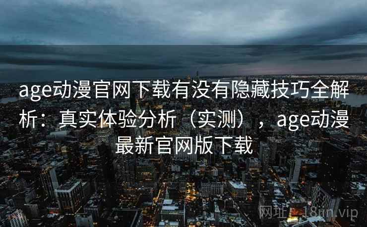 age动漫官网下载有没有隐藏技巧全解析：真实体验分析（实测），age动漫最新官网版下载