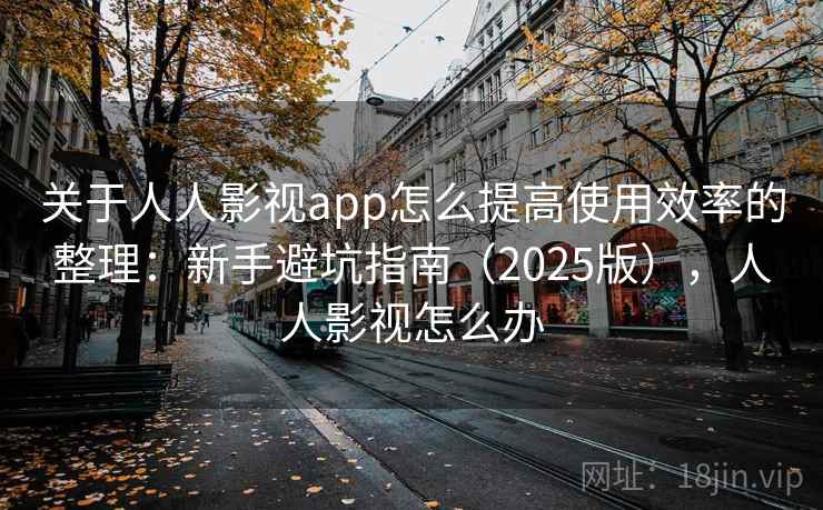 关于人人影视app怎么提高使用效率的整理：新手避坑指南（2025版），人人影视怎么办