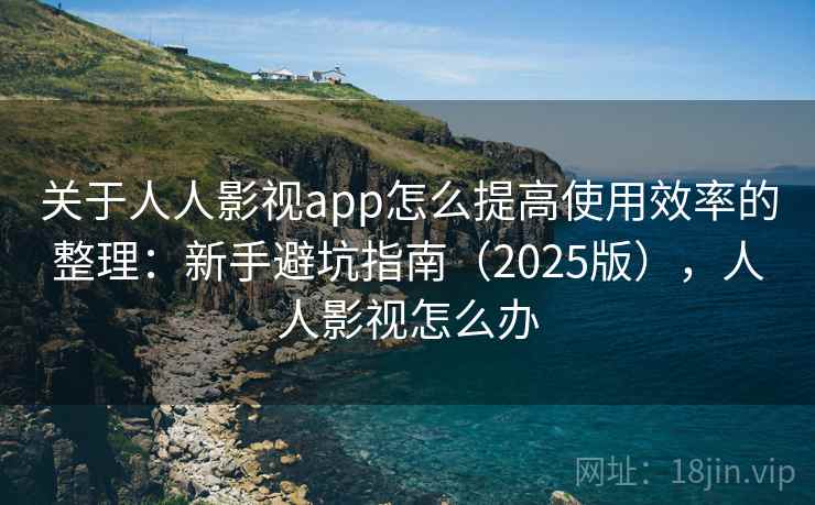 关于人人影视app怎么提高使用效率的整理：新手避坑指南（2025版），人人影视怎么办