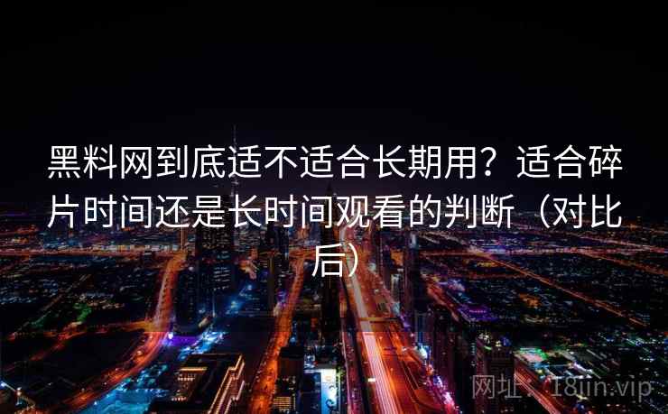 黑料网到底适不适合长期用？适合碎片时间还是长时间观看的判断（对比后）