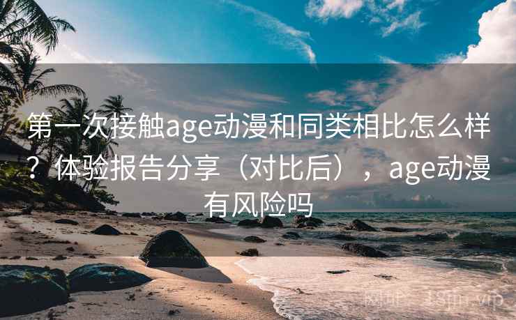 第一次接触age动漫和同类相比怎么样？体验报告分享（对比后），age动漫有风险吗