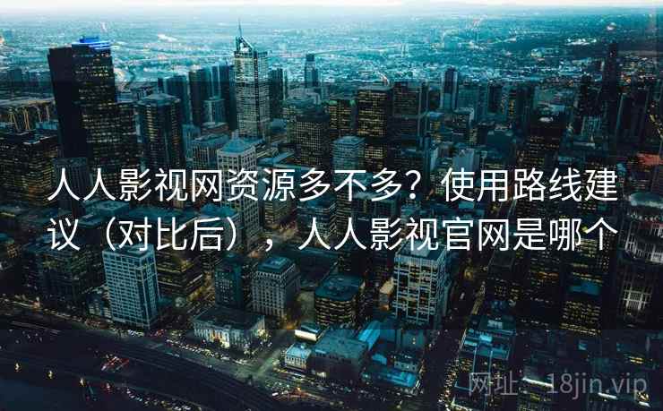 人人影视网资源多不多?使用路线建议(对比后),人人影视官网是哪个 人人影视网资源多不多?使用路线建议(对比后),人人影视官网是哪个
