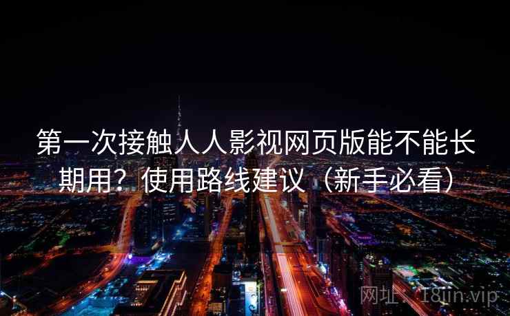 第一次接触人人影视网页版能不能长期用？使用路线建议（新手必看）