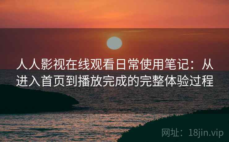 人人影视在线观看日常使用笔记：从进入首页到播放完成的完整体验过程