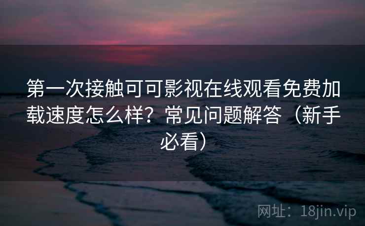 第一次接触可可影视在线观看免费加载速度怎么样?常见问题解答(新手必看) 第一次接触可可影视在线观看免费加载速度怎么样?常见问题解答(新手必看)
