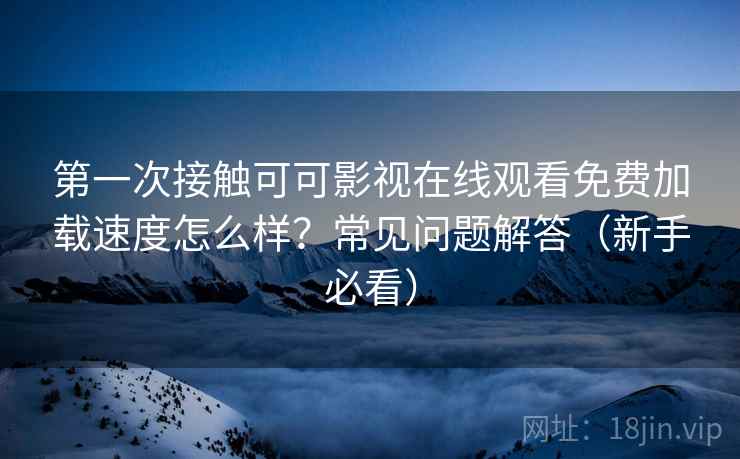 第一次接触可可影视在线观看免费加载速度怎么样?常见问题解答(新手必看) 第一次接触可可影视在线观看免费加载速度怎么样?常见问题解答(新手必看)