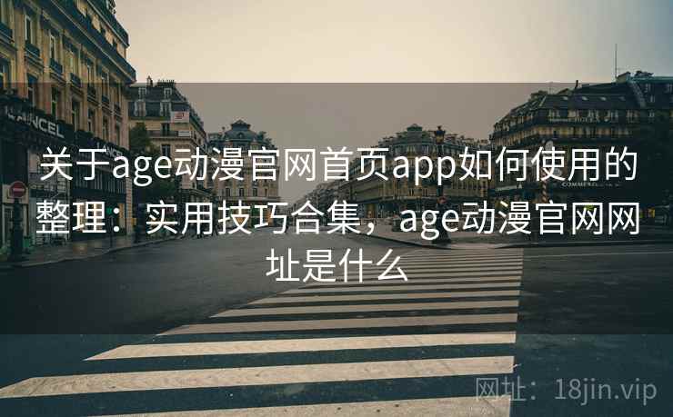 关于age动漫官网首页app如何使用的整理：实用技巧合集，age动漫官网网址是什么