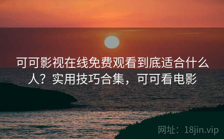 可可影视在线免费观看到底适合什么人?实用技巧合集,可可看电影 可可影视在线免费观看到底适合什么人?实用技巧合集,可可看电影