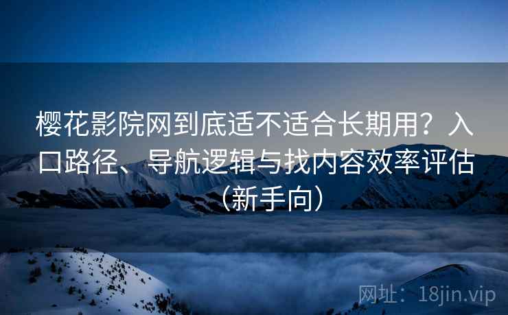 樱花影院网到底适不适合长期用？入口路径、导航逻辑与找内容效率评估（新手向）