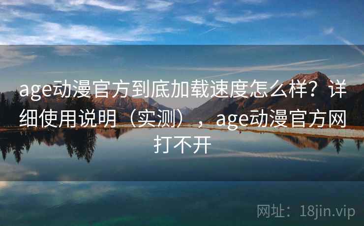 age动漫官方到底加载速度怎么样?详细使用说明(实测),age动漫官方网打不开 age动漫官方到底加载速度怎么样?详细使用说明(实测),age动漫官方网打不开