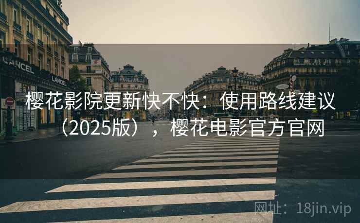 樱花影院更新快不快：使用路线建议（2025版），樱花电影官方官网