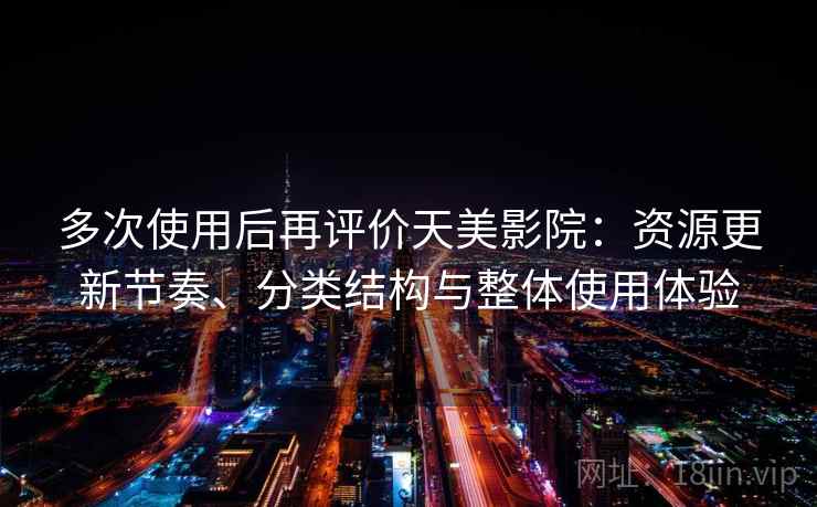 多次使用后再评价天美影院：资源更新节奏、分类结构与整体使用体验