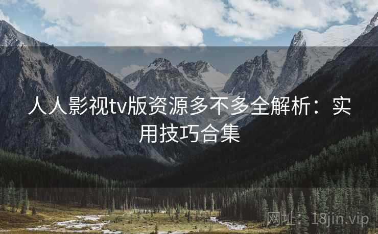 人人影视tv版资源多不多全解析：实用技巧合集