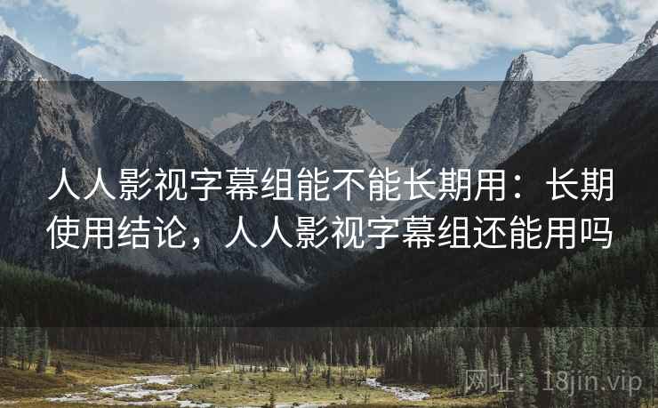 人人影视字幕组能不能长期用：长期使用结论，人人影视字幕组还能用吗