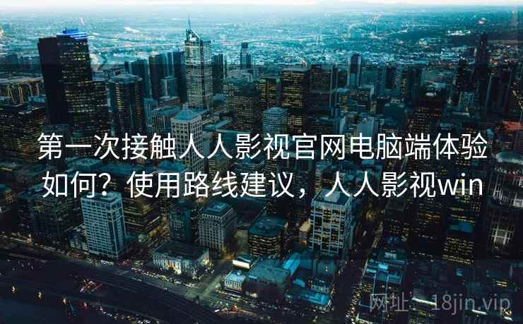 第一次接触人人影视官网电脑端体验如何?使用路线建议,人人影视win 第一次接触人人影视官网电脑端体验如何?使用路线建议,人人影视win