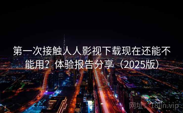 第一次接触人人影视下载现在还能不能用？体验报告分享（2025版）