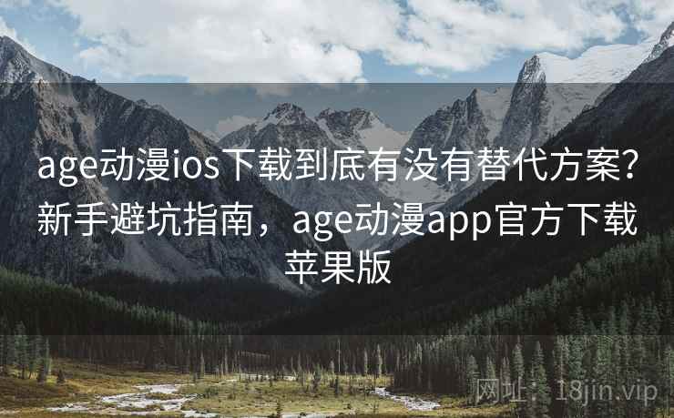 age动漫ios下载到底有没有替代方案？新手避坑指南，age动漫app官方下载苹果版