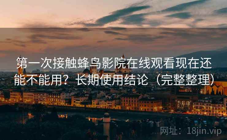 第一次接触蜂鸟影院在线观看现在还能不能用？长期使用结论（完整整理）