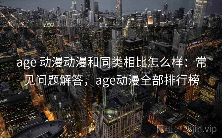 age 动漫动漫和同类相比怎么样：常见问题解答，age动漫全部排行榜