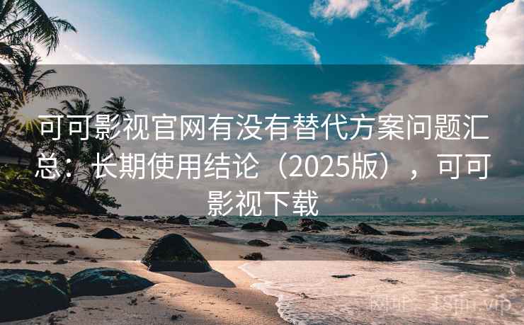 可可影视官网有没有替代方案问题汇总：长期使用结论（2025版），可可影视下载