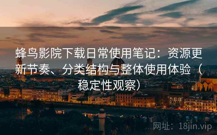 蜂鸟影院下载日常使用笔记：资源更新节奏、分类结构与整体使用体验（稳定性观察）