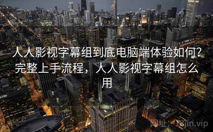 人人影视字幕组到底电脑端体验如何？完整上手流程，人人影视字幕组怎么用