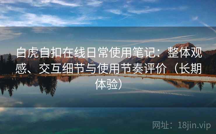 白虎自扣在线日常使用笔记：整体观感、交互细节与使用节奏评价（长期体验）