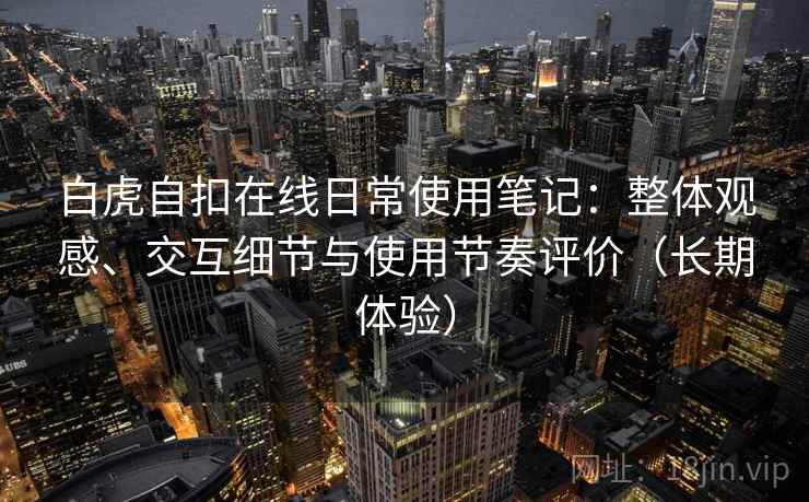 白虎自扣在线日常使用笔记：整体观感、交互细节与使用节奏评价（长期体验）