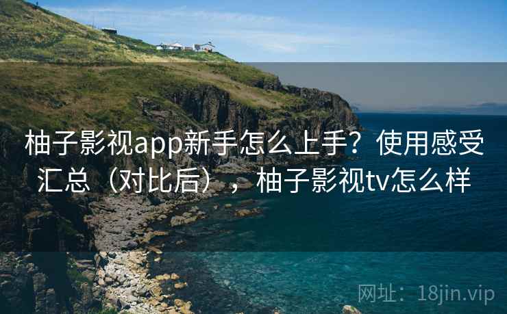柚子影视app新手怎么上手？使用感受汇总（对比后），柚子影视tv怎么样