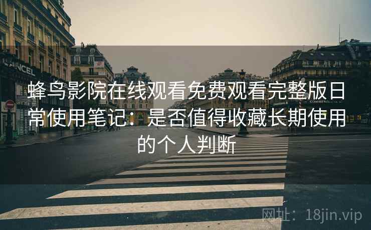 蜂鸟影院在线观看免费观看完整版日常使用笔记：是否值得收藏长期使用的个人判断