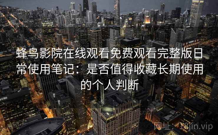 蜂鸟影院在线观看免费观看完整版日常使用笔记：是否值得收藏长期使用的个人判断